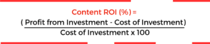 Content ROI (%) = ( Profit from Investment - Cost of Investment) Cost of Investment x 100